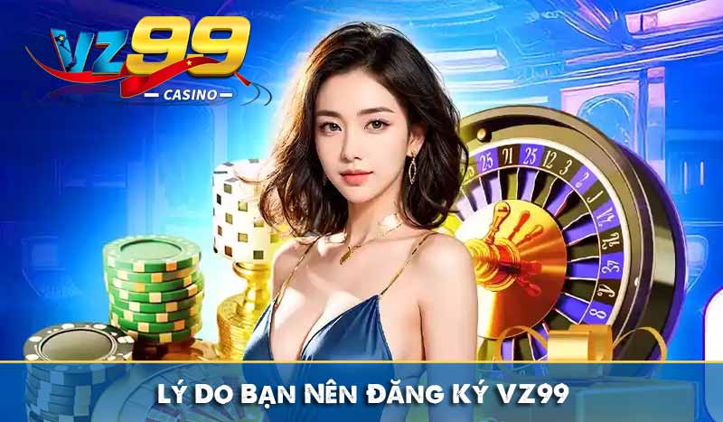 Đăng ký vz99 9 Lý Do Bạn Nên Đăng Ký VZ99